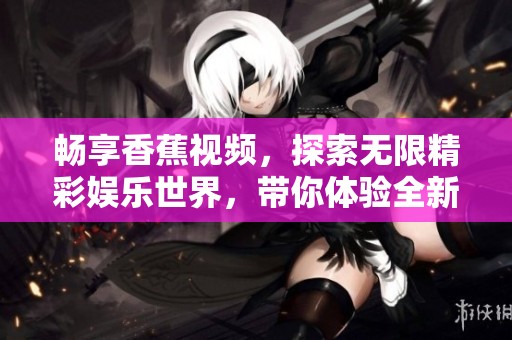畅享香蕉视频，探索无限精彩娱乐世界，带你体验全新视听盛宴