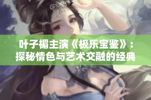 叶子楣主演《极乐宝鉴》：探秘情色与艺术交融的经典之作