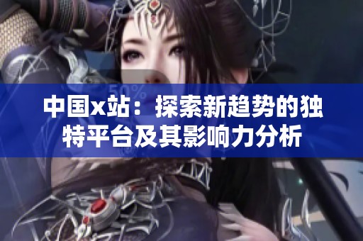 中国x站：探索新趋势的独特平台及其影响力分析