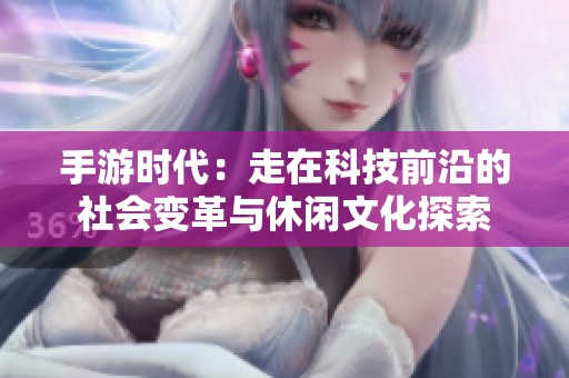 手游时代：走在科技前沿的社会变革与休闲文化探索