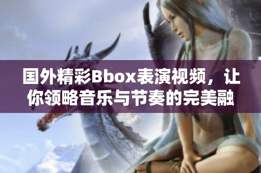 国外精彩Bbox表演视频，让你领略音乐与节奏的完美融合