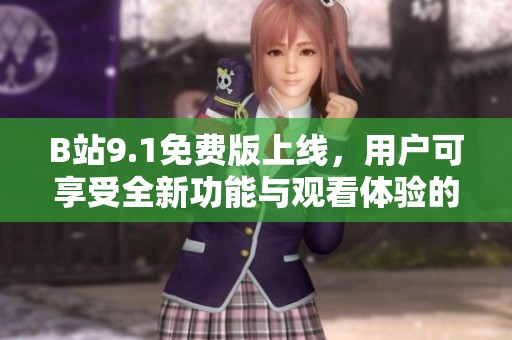 B站9.1免费版上线，用户可享受全新功能与观看体验的全面提升