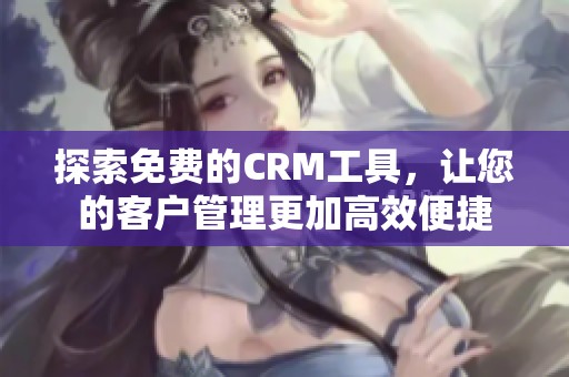 探索免费的CRM工具，让您的客户管理更加高效便捷