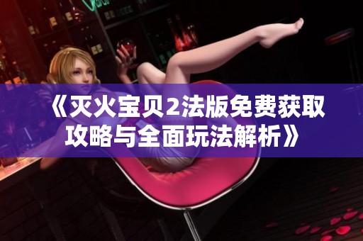 《灭火宝贝2法版免费获取攻略与全面玩法解析》