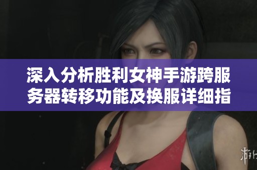 深入分析胜利女神手游跨服务器转移功能及换服详细指南