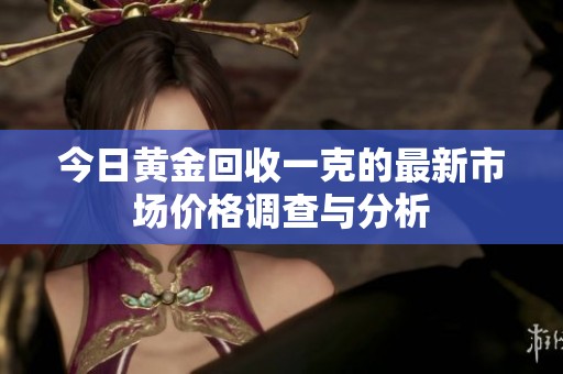 今日黄金回收一克的最新市场价格调查与分析