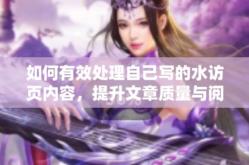 如何有效处理自己写的水访页内容，提升文章质量与阅读体验