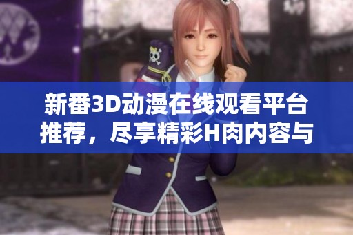 新番3D动漫在线观看平台推荐，尽享精彩H肉内容与精彩剧情