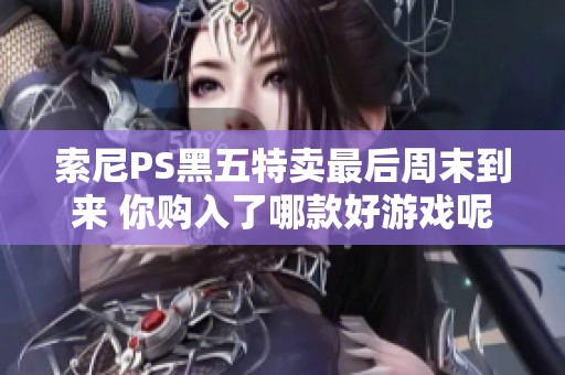 索尼PS黑五特卖最后周末到来 你购入了哪款好游戏呢