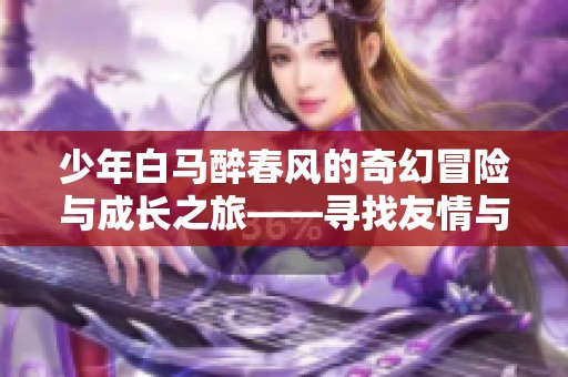 少年白马醉春风的奇幻冒险与成长之旅——寻找友情与爱情的故事