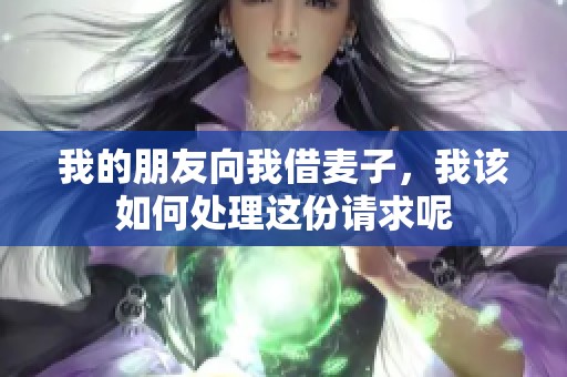 我的朋友向我借麦子，我该如何处理这份请求呢