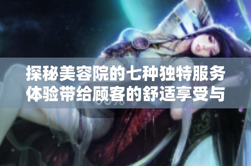 探秘美容院的七种独特服务体验带给顾客的舒适享受与尊贵待遇