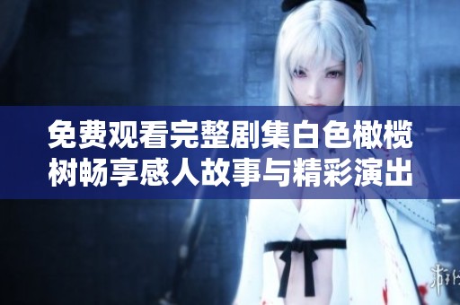 免费观看完整剧集白色橄榄树畅享感人故事与精彩演出