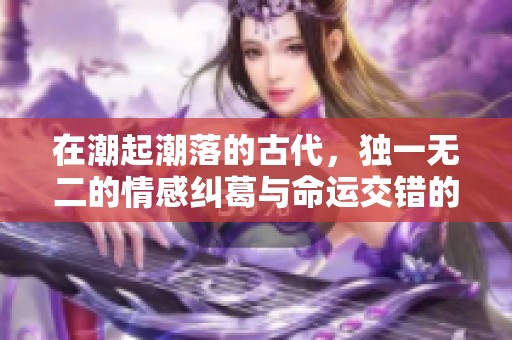 在潮起潮落的古代，独一无二的情感纠葛与命运交错的故事