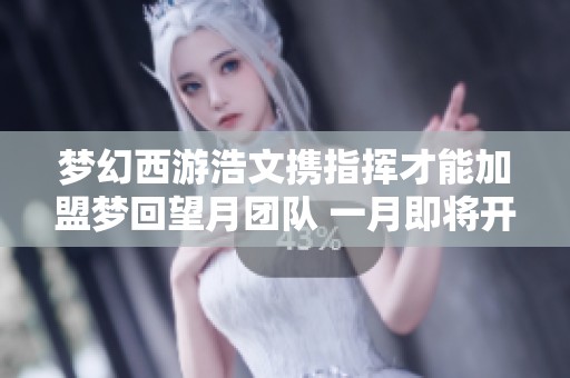 梦幻西游浩文携指挥才能加盟梦回望月团队 一月即将开启服战新征程