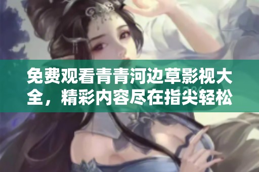 免费观看青青河边草影视大全，精彩内容尽在指尖轻松享受
