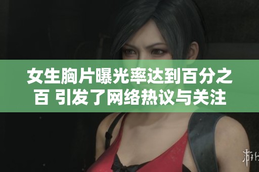 女生胸片曝光率达到百分之百 引发了网络热议与关注
