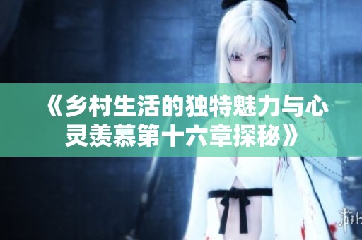 《乡村生活的独特魅力与心灵羡慕第十六章探秘》