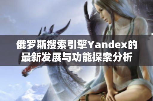 俄罗斯搜索引擎Yandex的最新发展与功能探索分析