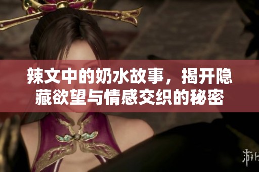 辣文中的奶水故事，揭开隐藏欲望与情感交织的秘密