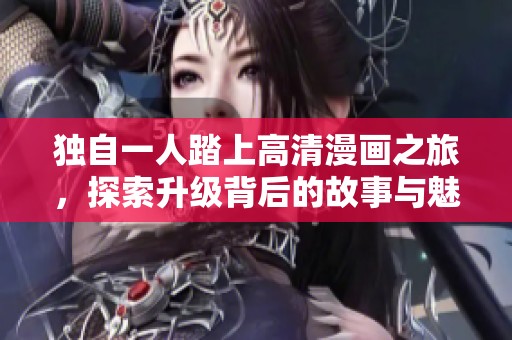 独自一人踏上高清漫画之旅，探索升级背后的故事与魅力