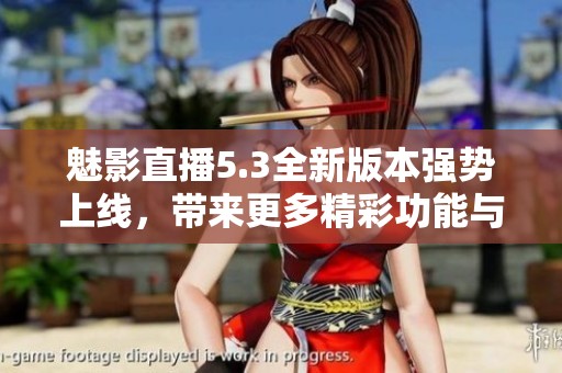 魅影直播5.3全新版本强势上线，带来更多精彩功能与体验