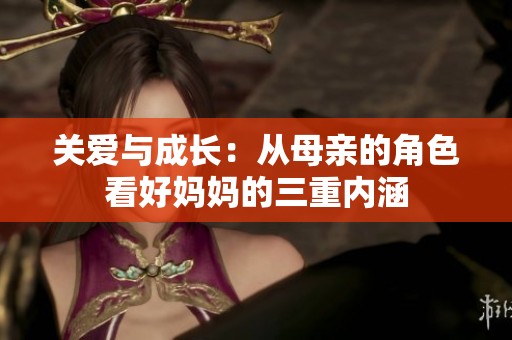 关爱与成长：从母亲的角色看好妈妈的三重内涵