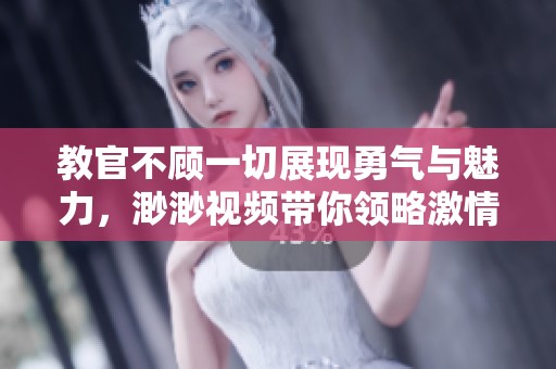 教官不顾一切展现勇气与魅力，渺渺视频带你领略激情瞬间