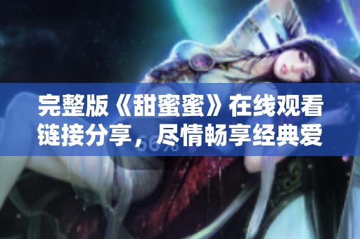 完整版《甜蜜蜜》在线观看链接分享，尽情畅享经典爱情故事