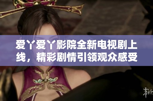 爱丫爱丫影院全新电视剧上线，精彩剧情引领观众感受爱情的甜蜜与挑战