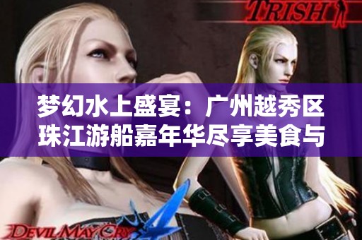 梦幻水上盛宴：广州越秀区珠江游船嘉年华尽享美食与美景