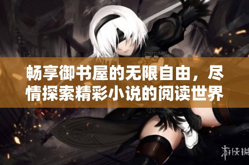 畅享御书屋的无限自由，尽情探索精彩小说的阅读世界