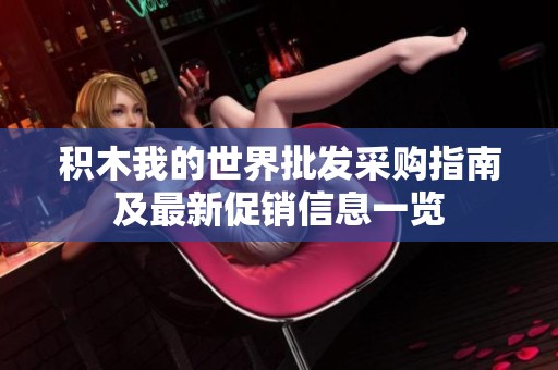 积木我的世界批发采购指南及最新促销信息一览