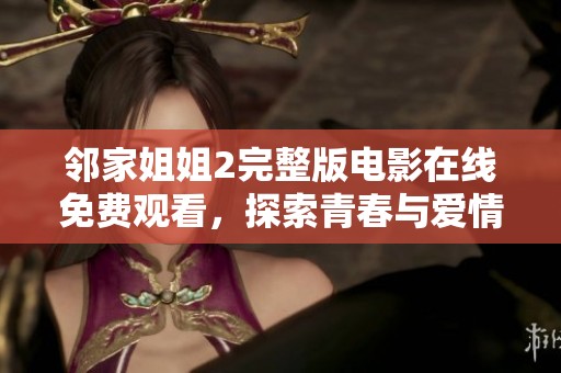 邻家姐姐2完整版电影在线免费观看，探索青春与爱情的全新故事