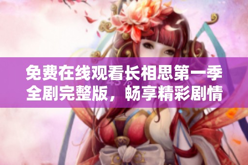 免费在线观看长相思第一季全剧完整版，畅享精彩剧情与动人爱情故事