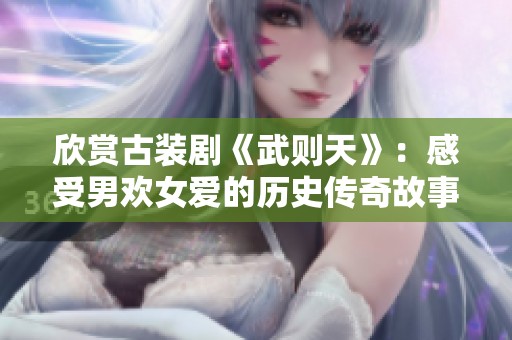 欣赏古装剧《武则天》：感受男欢女爱的历史传奇故事