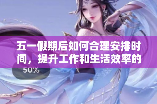 五一假期后如何合理安排时间，提升工作和生活效率的有效方法总结