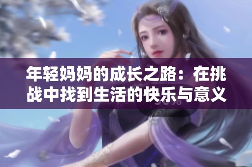 年轻妈妈的成长之路：在挑战中找到生活的快乐与意义