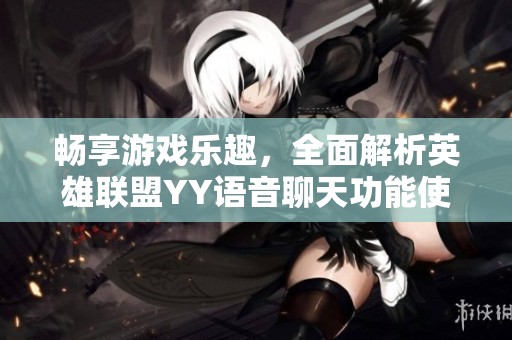 畅享游戏乐趣，全面解析英雄联盟YY语音聊天功能使用技巧