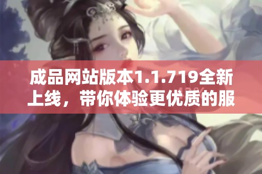 成品网站版本1.1.719全新上线，带你体验更优质的服务与功能