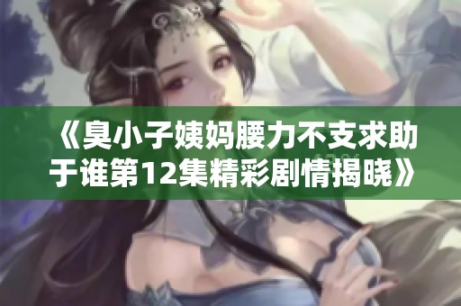 《臭小子姨妈腰力不支求助于谁第12集精彩剧情揭晓》