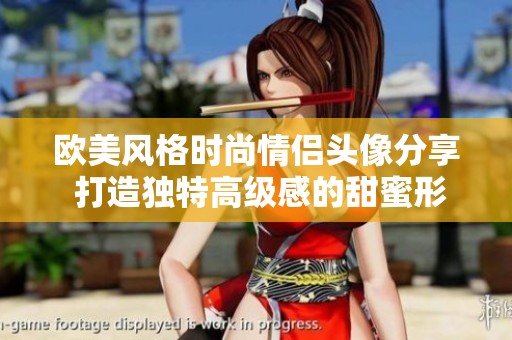 欧美风格时尚情侣头像分享 打造独特高级感的甜蜜形象