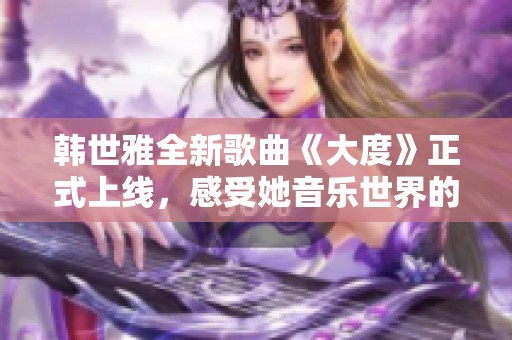 韩世雅全新歌曲《大度》正式上线，感受她音乐世界的深度与魅力