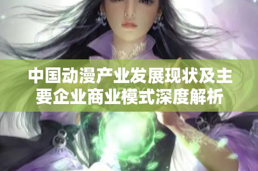 中国动漫产业发展现状及主要企业商业模式深度解析