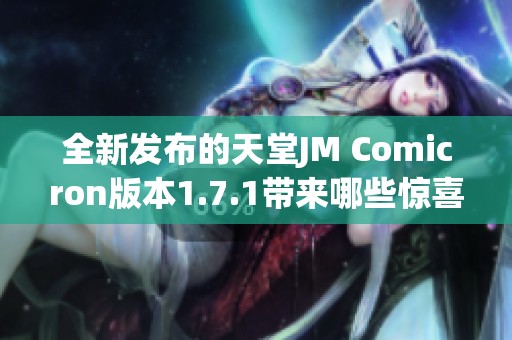 全新发布的天堂JM Comicron版本1.7.1带来哪些惊喜与改进解读
