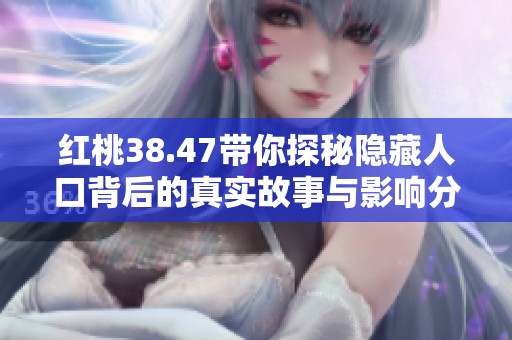 红桃38.47带你探秘隐藏人口背后的真实故事与影响分析