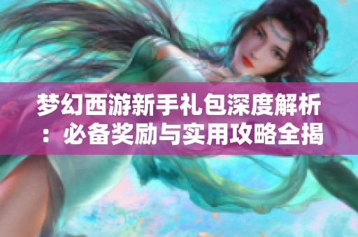 梦幻西游新手礼包深度解析：必备奖励与实用攻略全揭秘