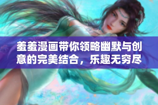 羞羞漫画带你领略幽默与创意的完美结合，乐趣无穷尽在其中