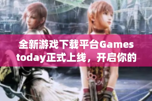 全新游戏下载平台Gamestoday正式上线，开启你的游戏之旅！