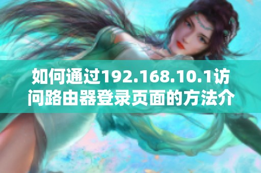 如何通过192.168.10.1访问路由器登录页面的方法介绍